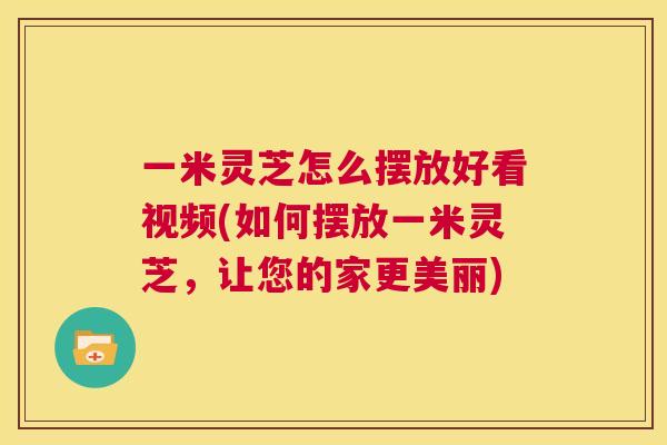 一米灵芝怎么摆放好看视频(如何摆放一米灵芝,让您的家更美丽) 一米灵芝怎么摆放好看视频(如何摆放一米灵芝,让您的家更美丽)