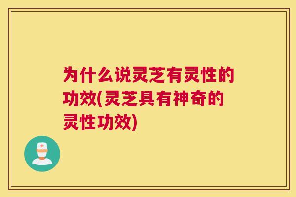 为什么说灵芝有灵性的功效(灵芝具有神奇的灵性功效)