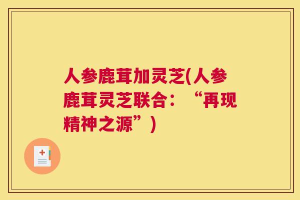 人参鹿茸加灵芝(人参鹿茸灵芝联合：“再现精神之源”)