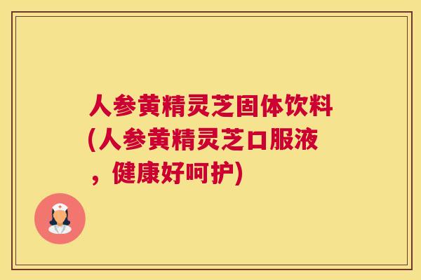 人参黄精灵芝固体饮料(人参黄精灵芝口服液，健康好呵护)