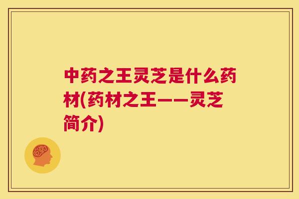 中药之王灵芝是什么药材(药材之王——灵芝简介)