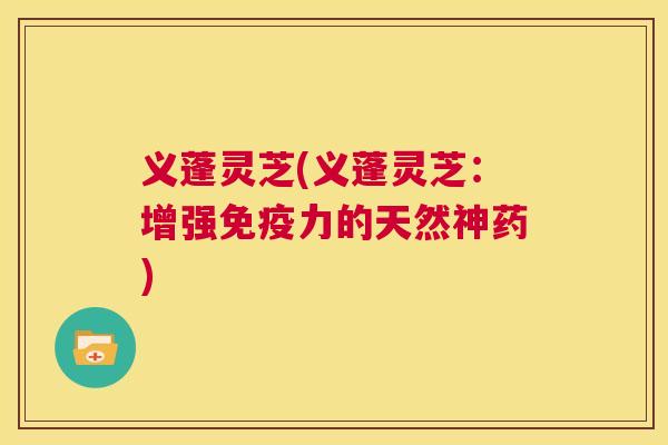 义蓬灵芝(义蓬灵芝：增强免疫力的天然神药)