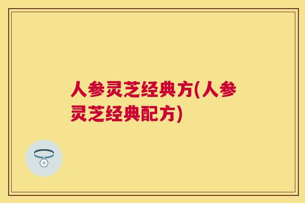 人参灵芝经典方(人参灵芝经典配方)