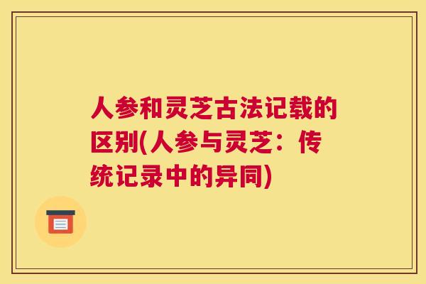 人参和灵芝古法记载的区别(人参与灵芝：传统记录中的异同)