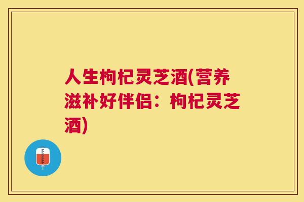 人生枸杞灵芝酒(营养滋补好伴侣：枸杞灵芝酒)