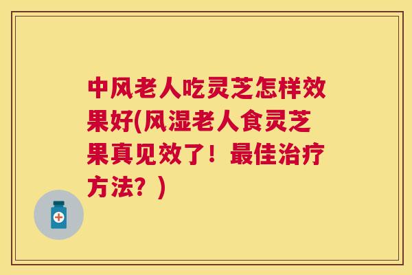中风老人吃灵芝怎样效果好(风湿老人食灵芝果真见效了！最佳治疗方法？)