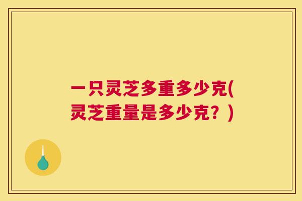 一只灵芝多重多少克(灵芝重量是多少克？)