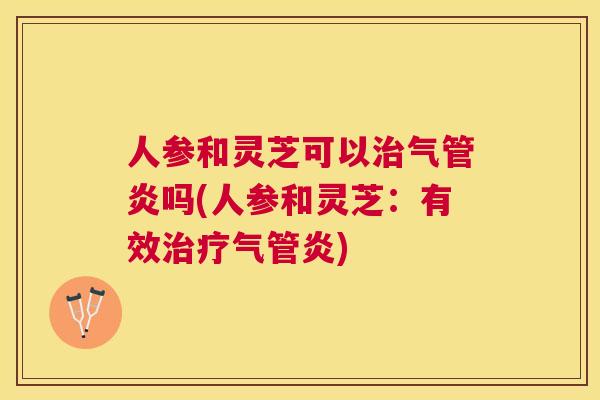 人参和灵芝可以治气管炎吗(人参和灵芝：有效治疗气管炎)