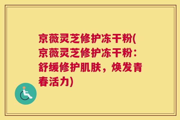 京薇灵芝修护冻干粉(京薇灵芝修护冻干粉：舒缓修护肌肤，焕发青春活力)