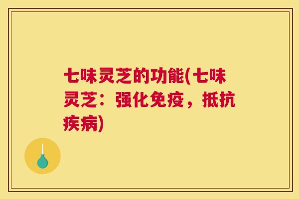 七味灵芝的功能(七味灵芝：强化免疫，抵抗疾病)