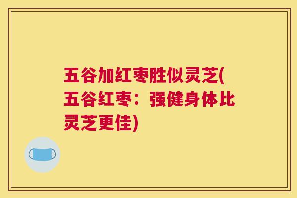五谷加红枣胜似灵芝(五谷红枣：强健身体比灵芝更佳)