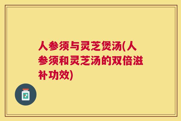 人参须与灵芝煲汤(人参须和灵芝汤的双倍滋补功效)