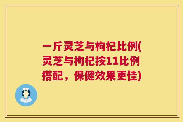 一斤灵芝与枸杞比例(灵芝与枸杞按11比例搭配，保健效果更佳)