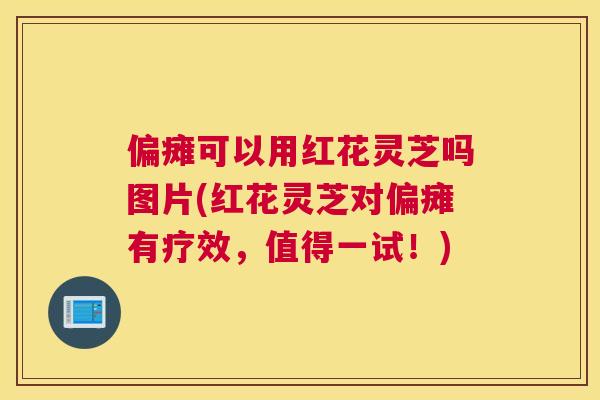 偏瘫可以用红花灵芝吗图片(红花灵芝对偏瘫有疗效，值得一试！)