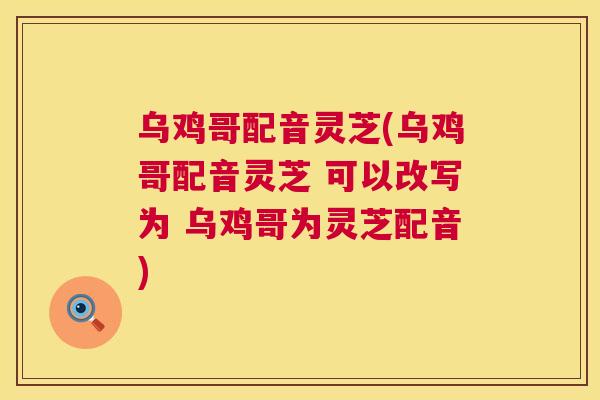 乌鸡哥配音灵芝(乌鸡哥配音灵芝 可以改写为 乌鸡哥为灵芝配音)