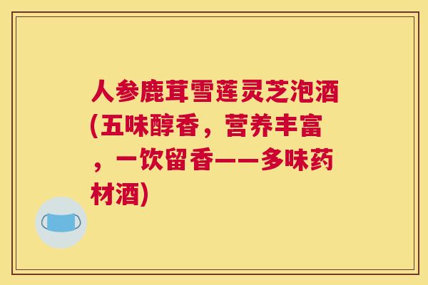 人参鹿茸雪莲灵芝泡酒(五味醇香，营养丰富，一饮留香——多味药材酒)