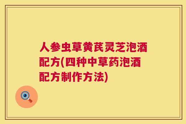 人参虫草黄芪灵芝泡酒配方(四种中草药泡酒配方制作方法) 人参虫草黄芪灵芝泡酒配方(四种中草药泡酒配方制作方法)