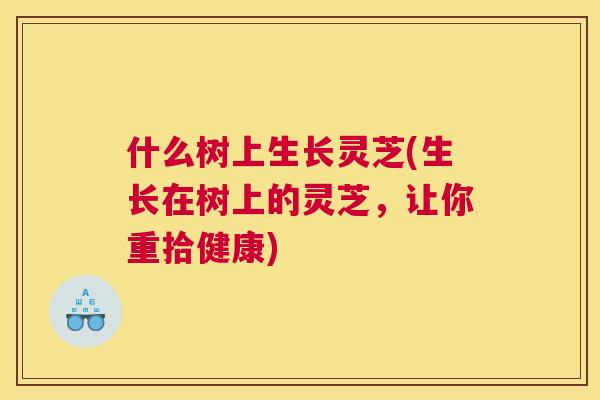 什么树上生长灵芝(生长在树上的灵芝，让你重拾健康)