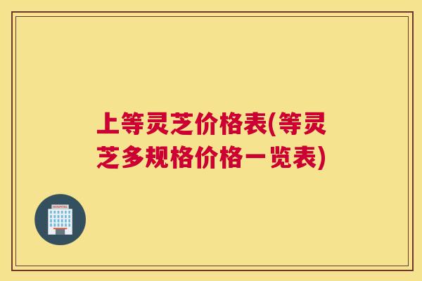 上等灵芝价格表(等灵芝多规格价格一览表)