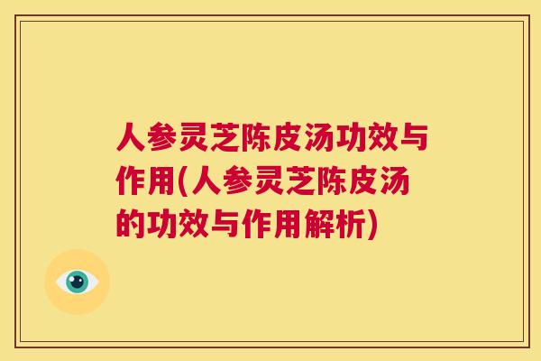 人参灵芝陈皮汤功效与作用(人参灵芝陈皮汤的功效与作用解析)