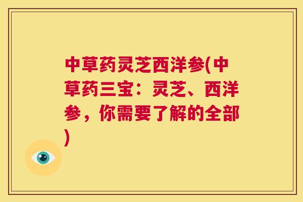 中草药灵芝西洋参(中草药三宝:灵芝、西洋参,你需要了解的全部) 中草药灵芝西洋参(中草药三宝:灵芝、西洋参,你需要了解的全部)