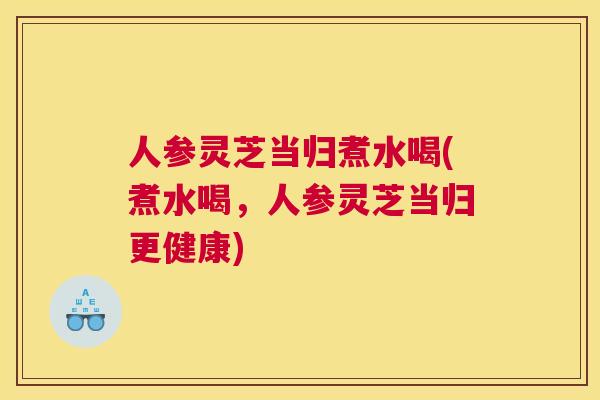 人参灵芝当归煮水喝(煮水喝，人参灵芝当归更健康)