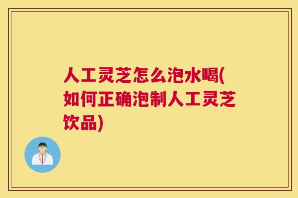 人工灵芝怎么泡水喝(如何正确泡制人工灵芝饮品)