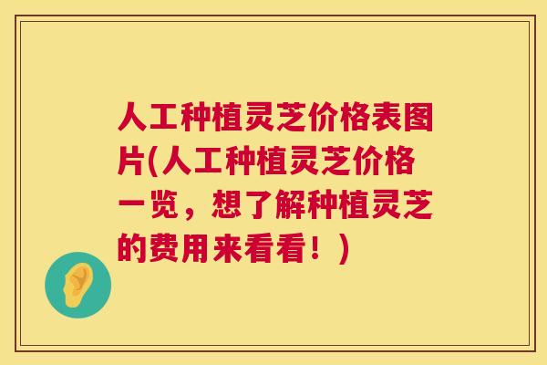 人工种植灵芝价格表图片(人工种植灵芝价格一览，想了解种植灵芝的费用来看看！)