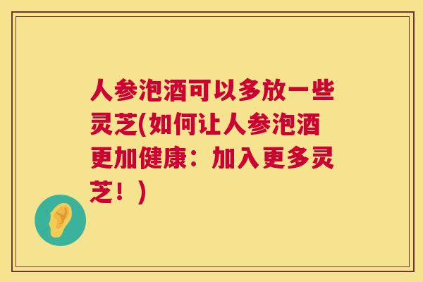 人参泡酒可以多放一些灵芝(如何让人参泡酒更加健康：加入更多灵芝！)