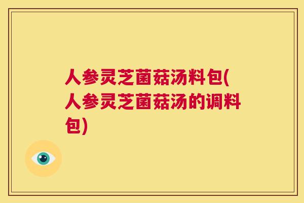 人参灵芝菌菇汤料包(人参灵芝菌菇汤的调料包)