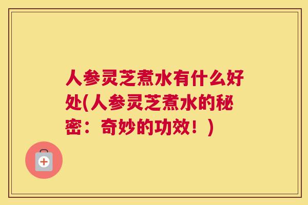 人参灵芝煮水有什么好处(人参灵芝煮水的秘密：奇妙的功效！)
