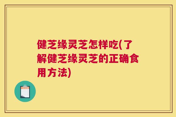 健芝缘灵芝怎样吃(了解健芝缘灵芝的正确食用方法)