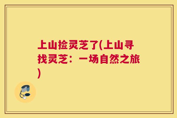 上山捡灵芝了(上山寻找灵芝：一场自然之旅)