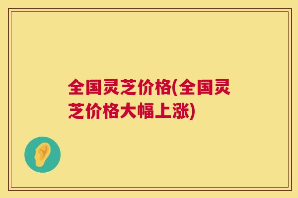 全国灵芝价格(全国灵芝价格大幅上涨)