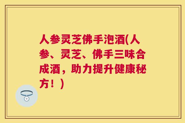 人参灵芝佛手泡酒(人参、灵芝、佛手三味合成酒，助力提升健康秘方！)