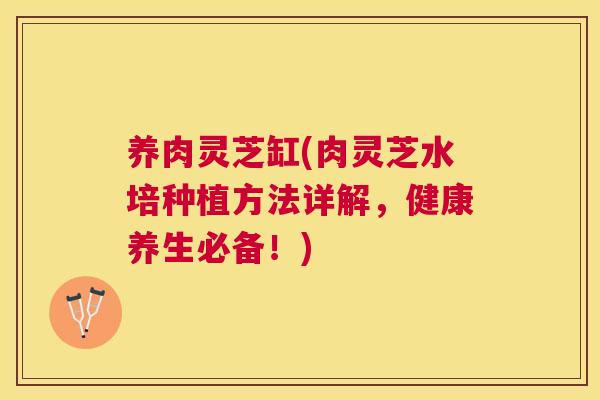 养肉灵芝缸(肉灵芝水培种植方法详解，健康养生必备！)