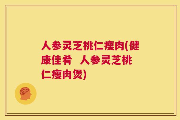 人参灵芝桃仁瘦肉(健康佳肴  人参灵芝桃仁瘦肉煲)