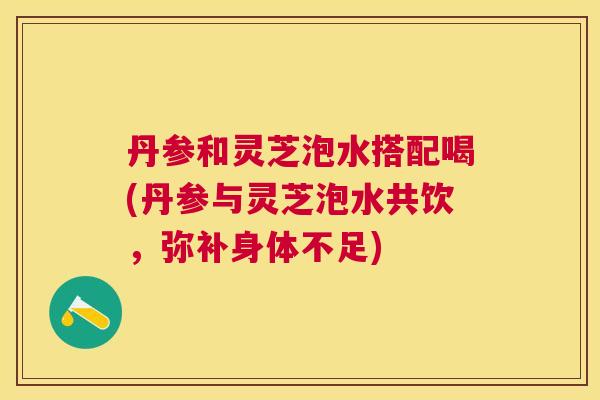 丹参和灵芝泡水搭配喝(丹参与灵芝泡水共饮，弥补身体不足)