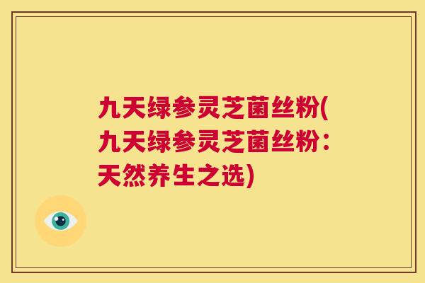 九天绿参灵芝菌丝粉(九天绿参灵芝菌丝粉：天然养生之选)