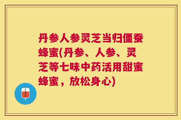 丹参人参灵芝当归僵蚕蜂蜜(丹参、人参、灵芝等七味中药活用甜蜜蜂蜜，放松身心)