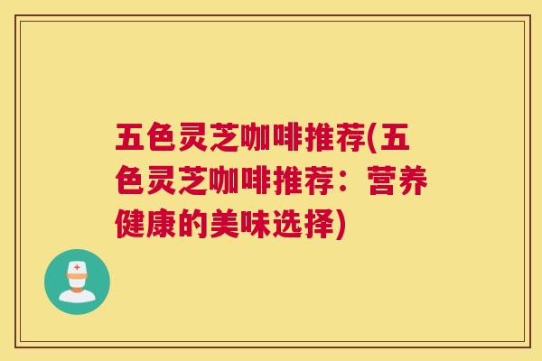五色灵芝咖啡推荐(五色灵芝咖啡推荐：营养健康的美味选择)