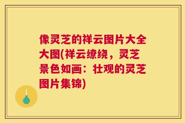 像灵芝的祥云图片大全大图(祥云缭绕，灵芝景色如画：壮观的灵芝图片集锦)