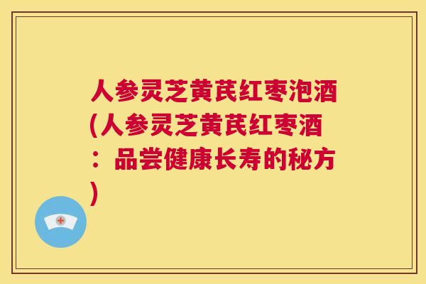 人参灵芝黄芪红枣泡酒(人参灵芝黄芪红枣酒：品尝健康长寿的秘方)