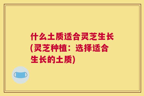 什么土质适合灵芝生长(灵芝种植：选择适合生长的土质)
