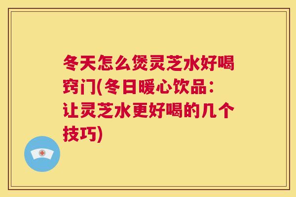 冬天怎么煲灵芝水好喝窍门(冬日暖心饮品:让灵芝水更好喝的几个技巧) 冬天怎么煲灵芝水好喝窍门(冬日暖心饮品:让灵芝水更好喝的几个技巧)
