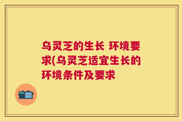 乌灵芝的生长 环境要求(乌灵芝适宜生长的环境条件及要求