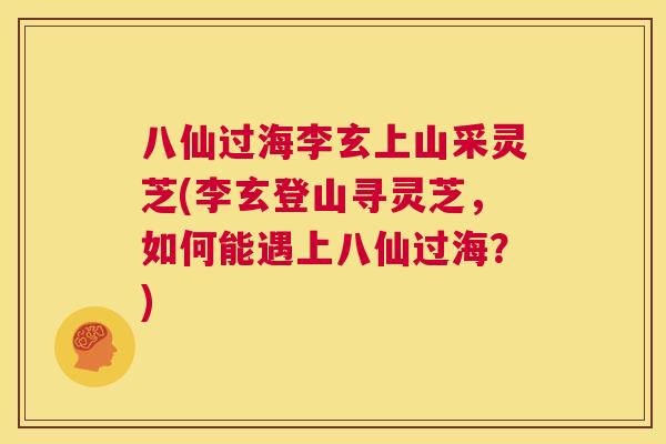 八仙过海李玄上山采灵芝(李玄登山寻灵芝，如何能遇上八仙过海？)