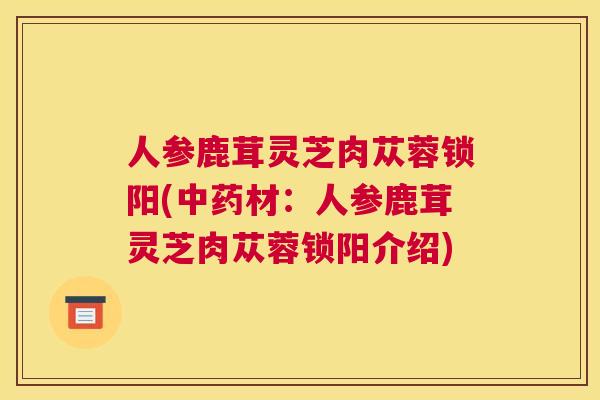 人参鹿茸灵芝肉苁蓉锁阳(中药材：人参鹿茸灵芝肉苁蓉锁阳介绍)