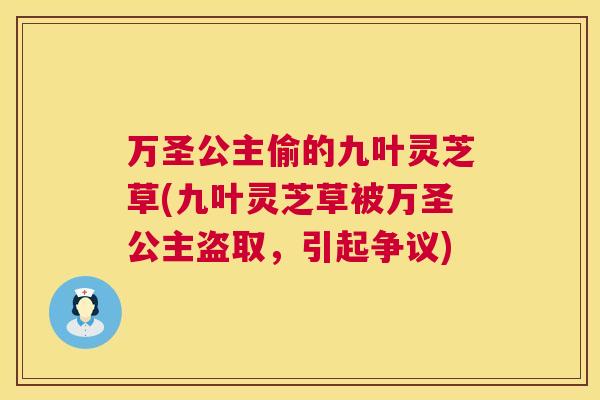 万圣公主偷的九叶灵芝草(九叶灵芝草被万圣公主盗取，引起争议)