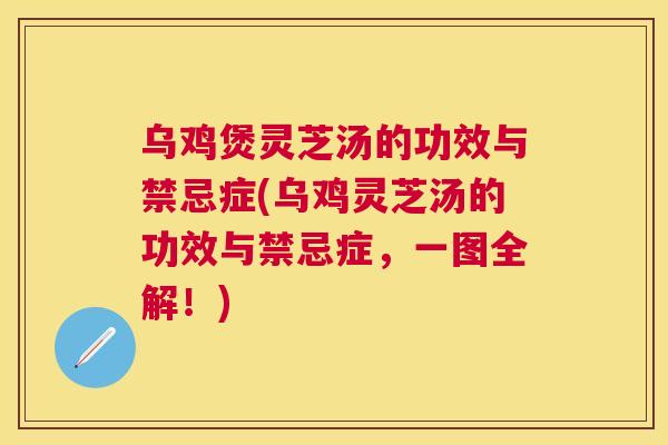 乌鸡煲灵芝汤的功效与禁忌症(乌鸡灵芝汤的功效与禁忌症，一图全解！)